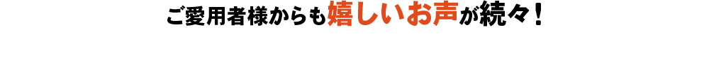 ご愛用者様からも嬉しいお声が続々!
