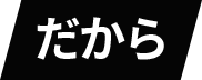 だから