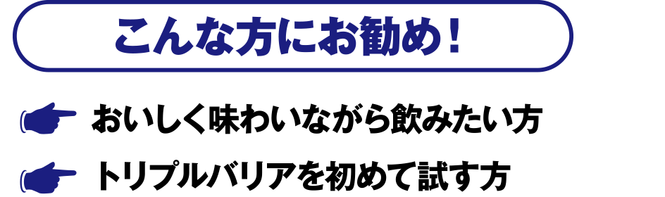 こんな方にお勧め！・おいしく味わいながら飲みたい方・トリプルバリアを初めて試す方