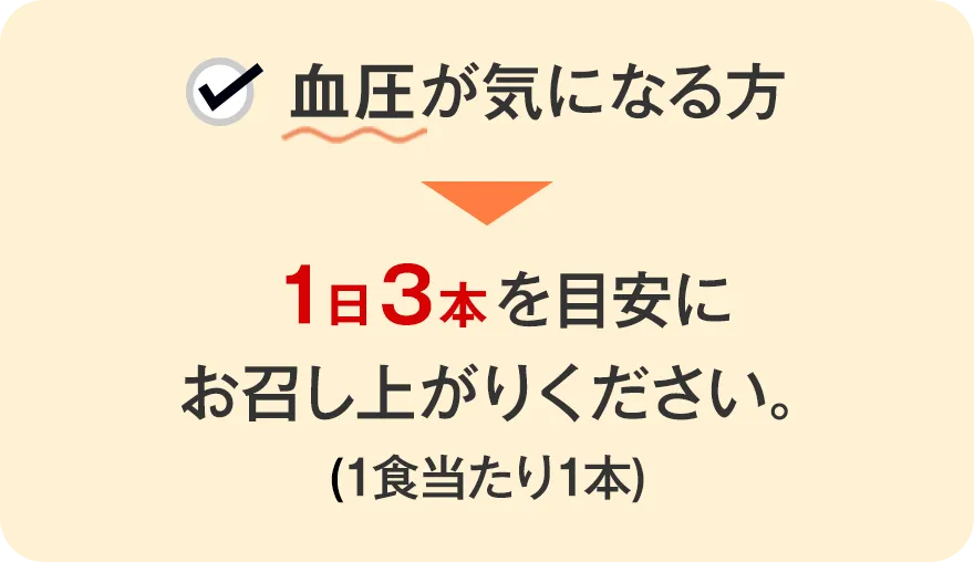 血圧が気になる方 → 1日3本を目安にお召し上がりください。(1食当たり1本)