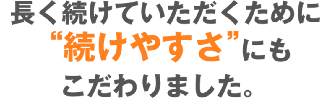 長く続けていただくために“続けやすさ”にもこだわりました。
