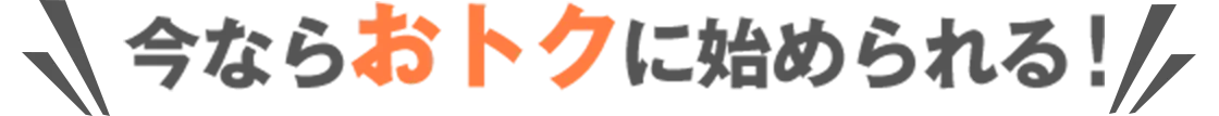 今ならおトクに始められる！