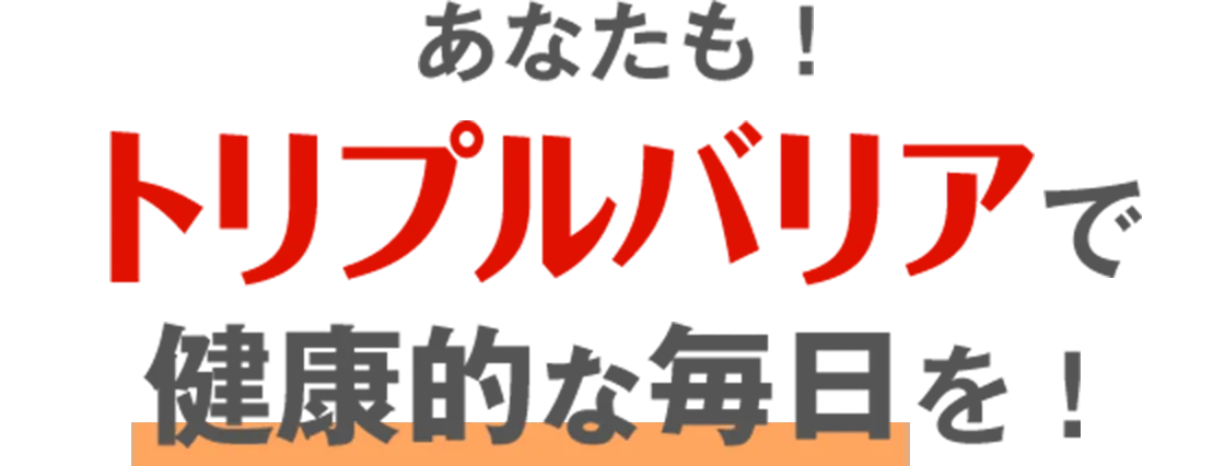 あなたも！トリプルバリアで健康的な毎日を！