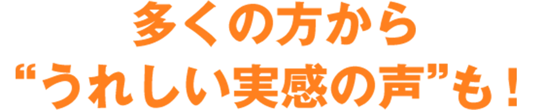 多くの方からうれしい実感の声も！